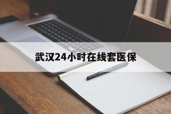 无为最新武汉24小时在线套医保方法分析(最方便真实的无为武汉医保服务方法)