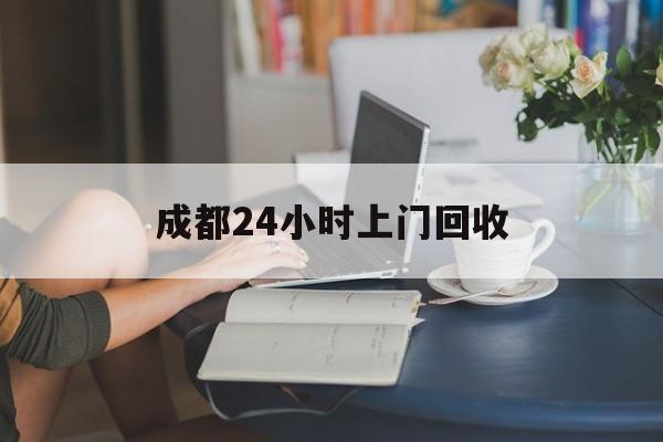 无为最新成都24小时上门回收方法分析(最方便真实的无为成都24小时上门回收废品电话方法)