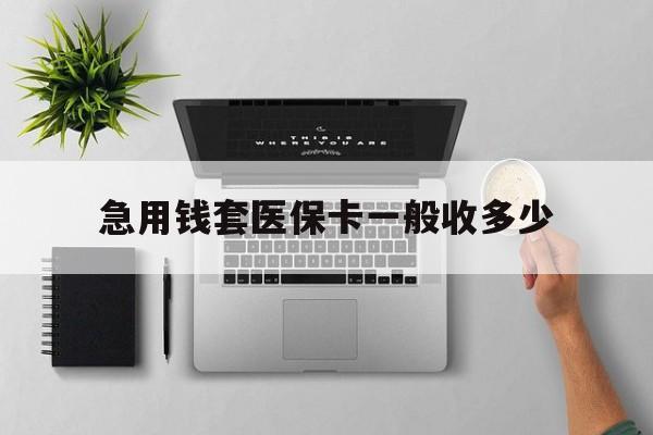 无为最新急用钱套医保卡一般收多少方法分析(最方便真实的无为套医保卡一般几个点方法)