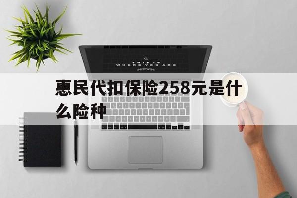 无为最新惠民代扣保险258元是什么险种方法分析(最方便真实的无为惠民保险是什么保险149元方法)