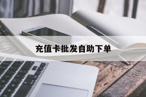 无为最新充值卡批发自助下单方法分析(最方便真实的无为充值卡批发哪里有正规渠道方法)
