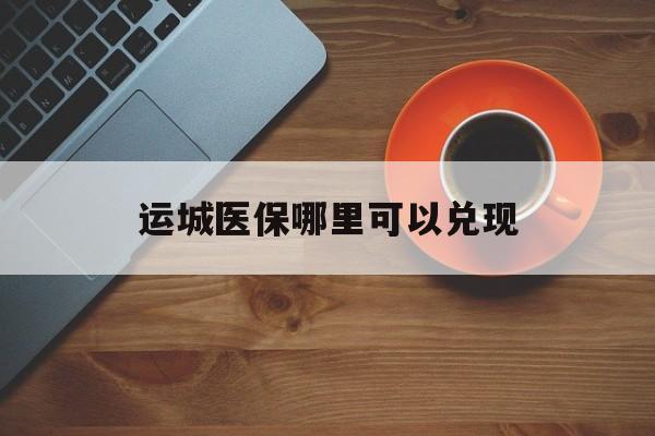 无为最新运城医保哪里可以兑现方法分析(最方便真实的无为运城医保局在哪里方法)