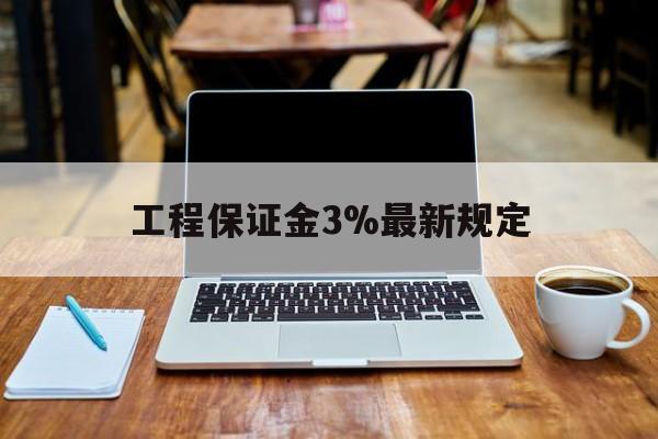 无为最新工程保证金3%最新规定方法分析(最方便真实的无为工程保证金一般要交多少钱多少方法)